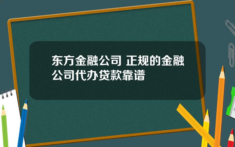 东方金融公司 正规的金融公司代办贷款靠谱